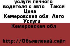 услуги личного водителя с авто ( Такси) › Цена ­ 13 - Кемеровская обл. Авто » Услуги   . Кемеровская обл.